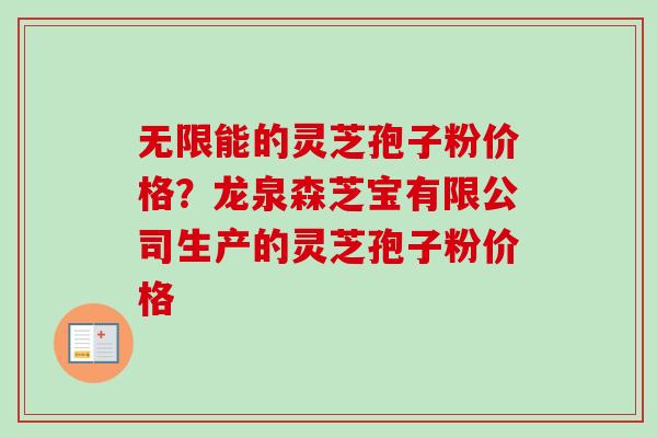 无限能的灵芝孢子粉价格？龙泉森芝宝有限公司生产的灵芝孢子粉价格
