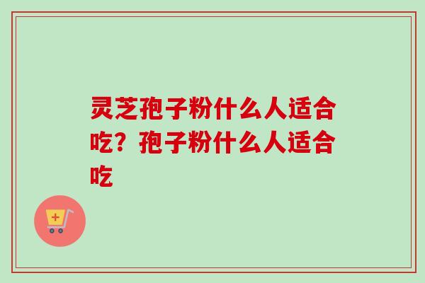 灵芝孢子粉什么人适合吃？孢子粉什么人适合吃