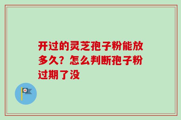 开过的灵芝孢子粉能放多久？怎么判断孢子粉过期了没