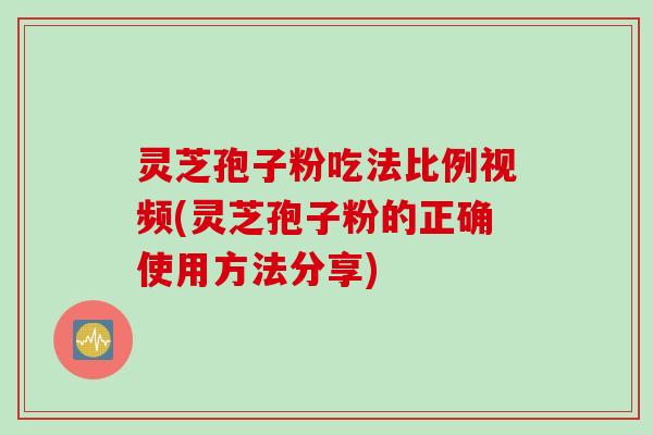 灵芝孢子粉吃法比例视频(灵芝孢子粉的正确使用方法分享)