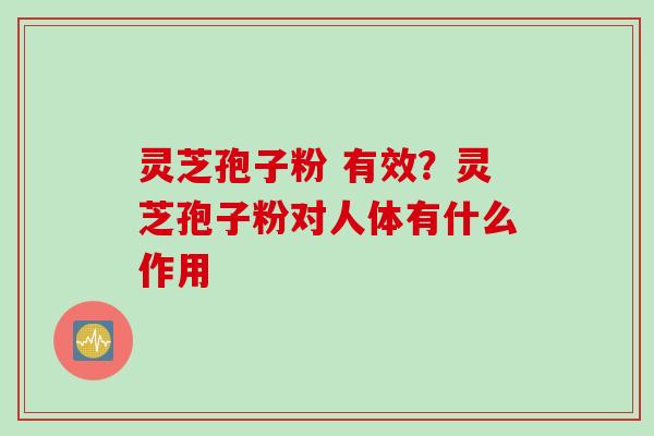 灵芝孢子粉 有效？灵芝孢子粉对人体有什么作用