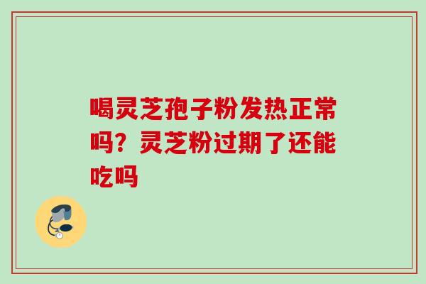 喝灵芝孢子粉发热正常吗？灵芝粉过期了还能吃吗