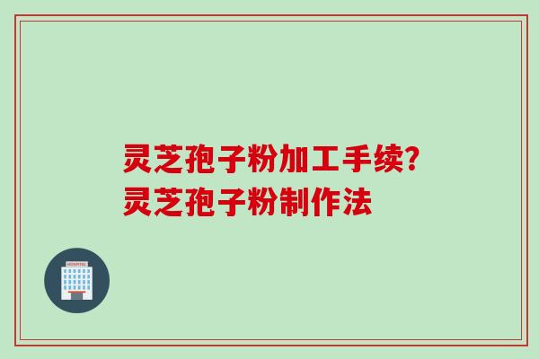 灵芝孢子粉加工手续？灵芝孢子粉制作法