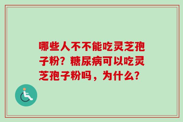 哪些人不不能吃灵芝孢子粉？糖尿病可以吃灵芝孢子粉吗，为什么？