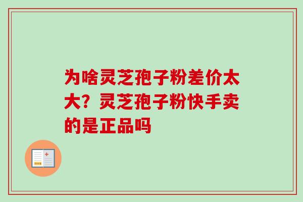 为啥灵芝孢子粉差价太大？灵芝孢子粉快手卖的是正品吗