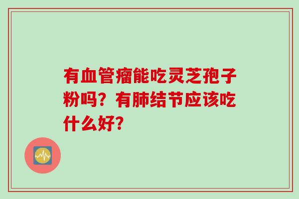 有血管瘤能吃灵芝孢子粉吗？有肺结节应该吃什么好？