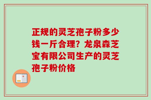 正规的灵芝孢子粉多少钱一斤合理？龙泉森芝宝有限公司生产的灵芝孢子粉价格