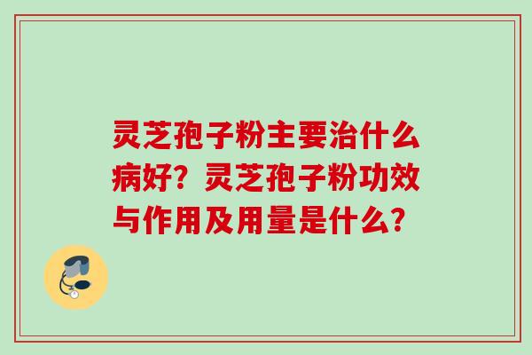 灵芝孢子粉主要治什么病好？灵芝孢子粉功效与作用及用量是什么？