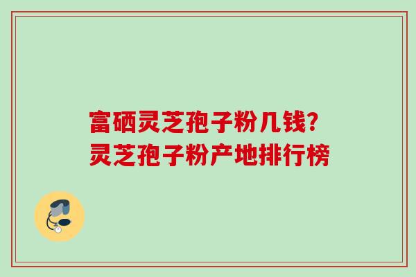 富硒灵芝孢子粉几钱？灵芝孢子粉产地排行榜