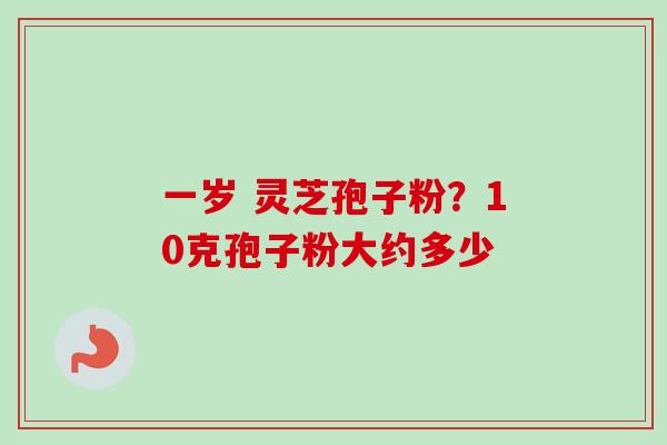 一岁 灵芝孢子粉？10克孢子粉大约多少