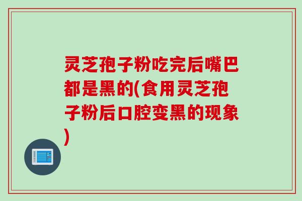 灵芝孢子粉吃完后嘴巴都是黑的(食用灵芝孢子粉后口腔变黑的现象) 灵芝孢子粉吃完后嘴巴都是黑的(食用灵芝孢子粉后口腔变黑的现象)