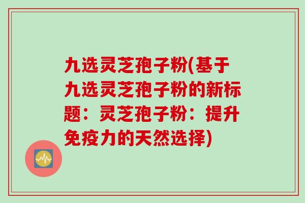 九选灵芝孢子粉(基于九选灵芝孢子粉的新标题：灵芝孢子粉：提升免疫力的天然选择)