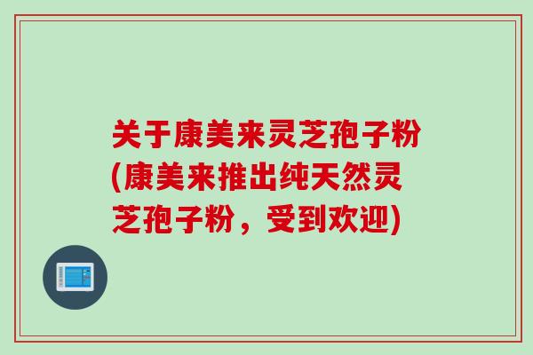 关于康美来灵芝孢子粉(康美来推出纯天然灵芝孢子粉，受到欢迎)