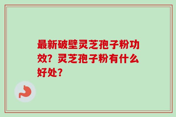 最新破壁灵芝孢子粉功效？灵芝孢子粉有什么好处？