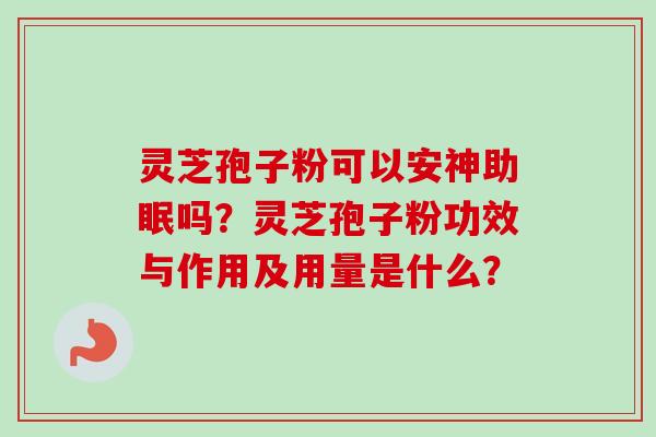 灵芝孢子粉可以安神助眠吗？灵芝孢子粉功效与作用及用量是什么？