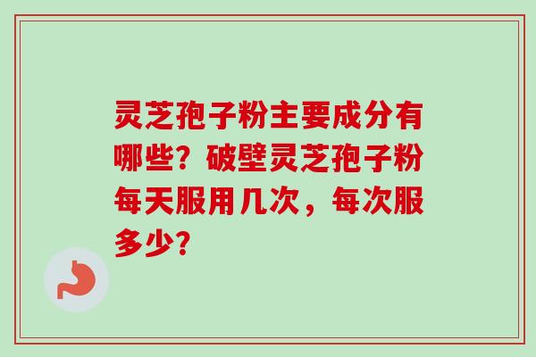 灵芝孢子粉主要成分有哪些？破壁灵芝孢子粉每天服用几次，每次服多少？