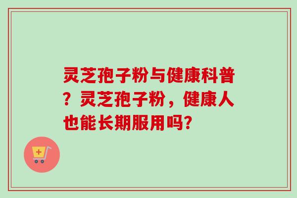 灵芝孢子粉与健康科普？灵芝孢子粉，健康人也能长期服用吗？