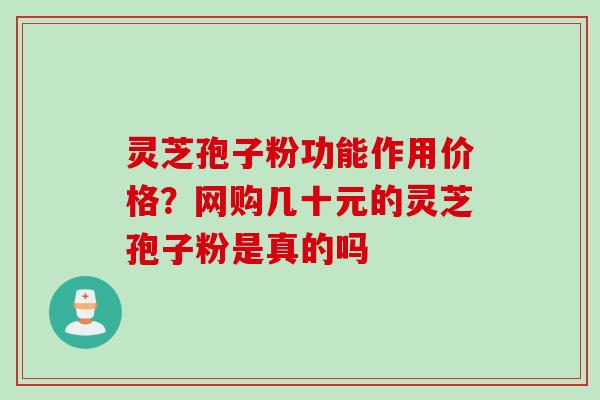 灵芝孢子粉功能作用价格?网购几十元的灵芝孢子粉是真的吗 灵芝孢子粉功能作用价格?网购几十元的灵芝孢子粉是真的吗
