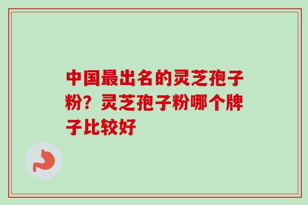 中国最出名的灵芝孢子粉？灵芝孢子粉哪个牌子比较好