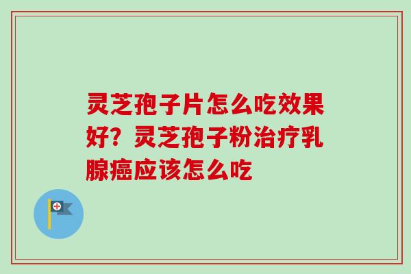 灵芝孢子片怎么吃效果好？灵芝孢子粉治疗乳腺癌应该怎么吃