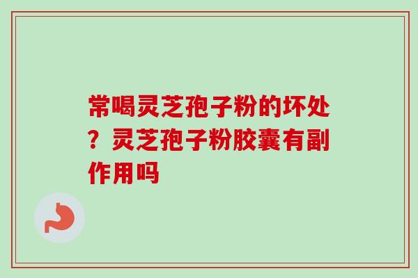 常喝灵芝孢子粉的坏处？灵芝孢子粉胶囊有副作用吗