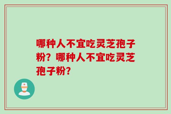 哪种人不宜吃灵芝孢子粉？哪种人不宜吃灵芝孢子粉？