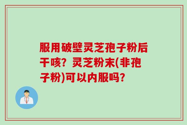 服用破壁灵芝孢子粉后干咳？灵芝粉末(非孢子粉)可以内服吗？