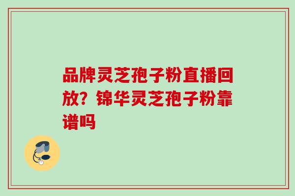 品牌灵芝孢子粉直播回放？锦华灵芝孢子粉靠谱吗