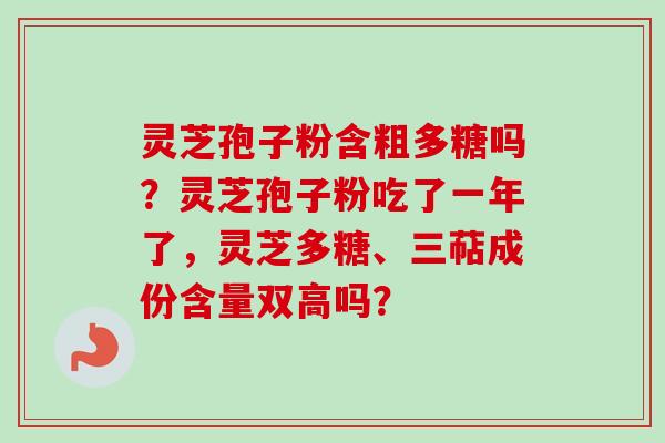 灵芝孢子粉含粗多糖吗？灵芝孢子粉吃了一年了，灵芝多糖、三萜成份含量双高吗？