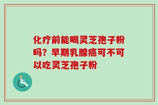 化疗前能喝灵芝孢子粉吗？早期乳腺癌可不可以吃灵芝孢子粉