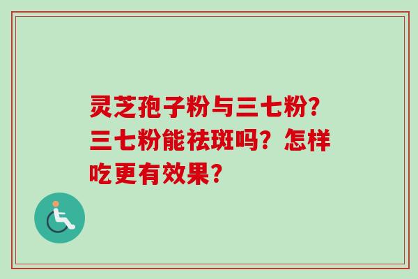 灵芝孢子粉与三七粉？三七粉能祛斑吗？怎样吃更有效果？