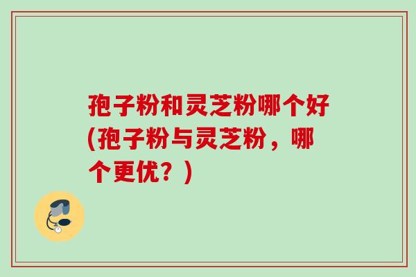 孢子粉和灵芝粉哪个好(孢子粉与灵芝粉，哪个更优？)