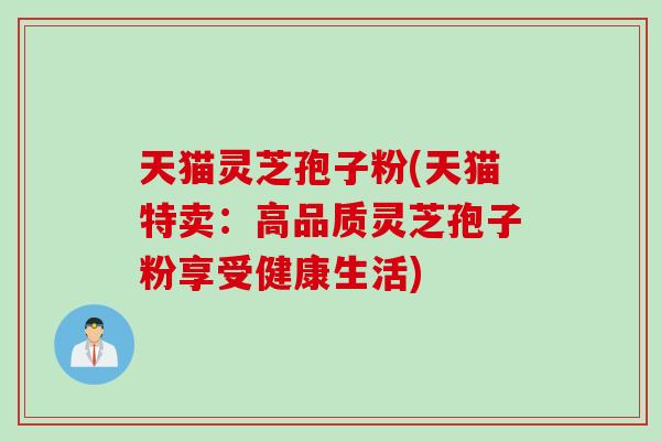 天猫灵芝孢子粉(天猫特卖：高品质灵芝孢子粉享受健康生活)
