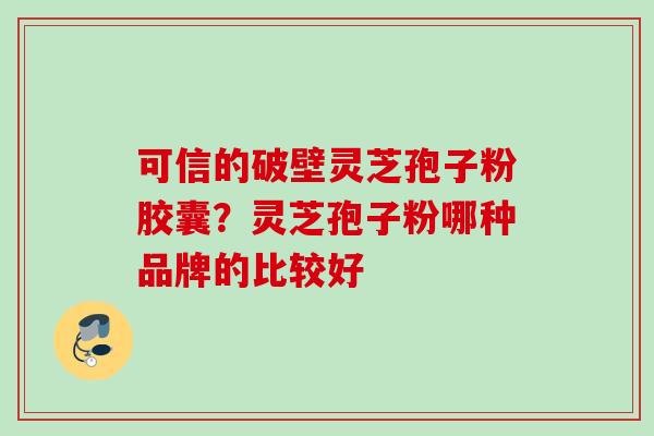 可信的破壁灵芝孢子粉胶囊？灵芝孢子粉哪种品牌的比较好