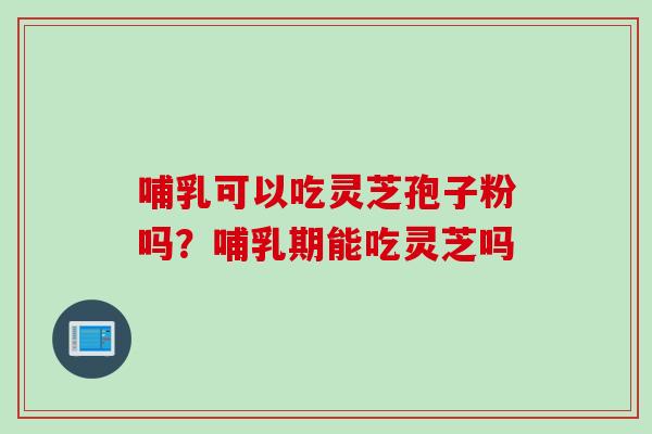 哺乳可以吃灵芝孢子粉吗?哺乳期能吃灵芝吗 哺乳可以吃灵芝孢子粉吗?哺乳期能吃灵芝吗