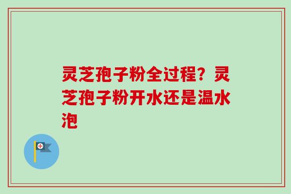 灵芝孢子粉全过程?灵芝孢子粉开水还是温水泡 灵芝孢子粉全过程?灵芝孢子粉开水还是温水泡