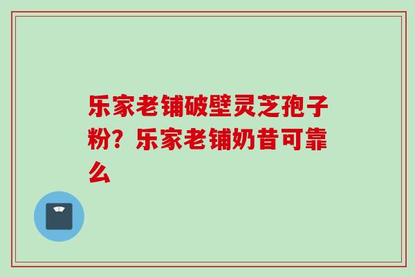 乐家老铺破壁灵芝孢子粉？乐家老铺奶昔可靠么