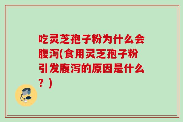 吃灵芝孢子粉为什么会腹泻(食用灵芝孢子粉引发腹泻的原因是什么？)