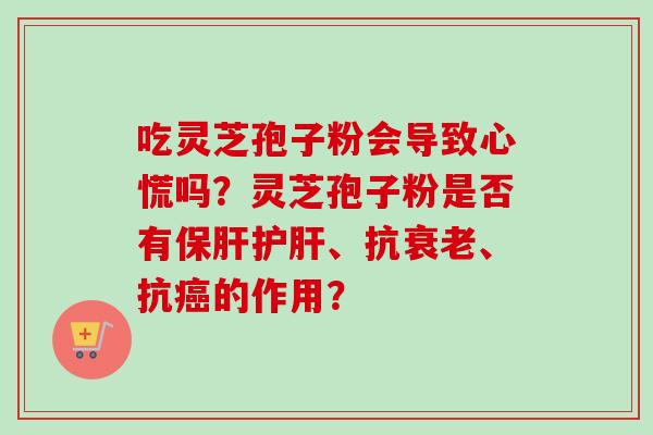 吃灵芝孢子粉会导致心慌吗？灵芝孢子粉是否有保肝护肝、抗衰老、抗癌的作用？