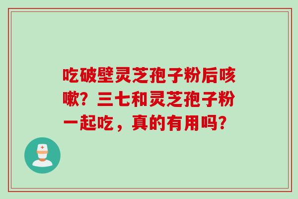 吃破壁灵芝孢子粉后咳嗽？三七和灵芝孢子粉一起吃，真的有用吗？