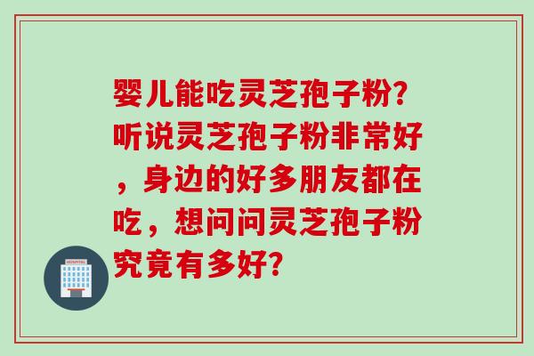 婴儿能吃灵芝孢子粉？听说灵芝孢子粉非常好，身边的好多朋友都在吃，想问问灵芝孢子粉究竟有多好？