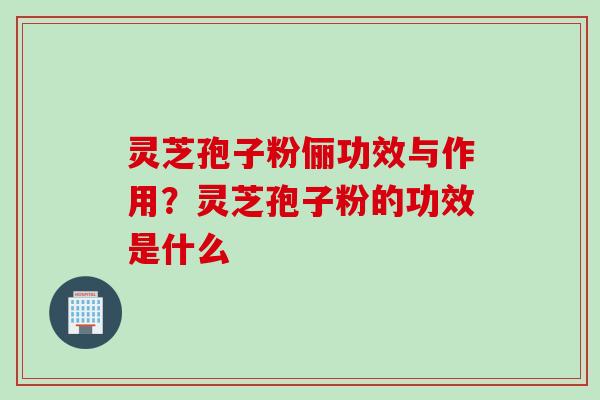 灵芝孢子粉俪功效与作用?灵芝孢子粉的功效是什么 灵芝孢子粉俪功效与作用?灵芝孢子粉的功效是什么