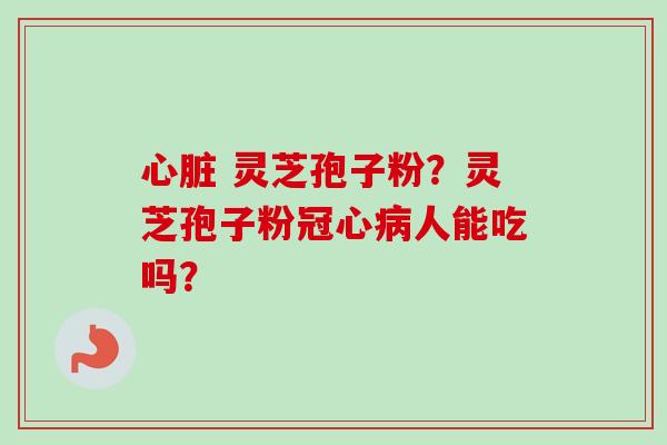 心脏 灵芝孢子粉？灵芝孢子粉冠心病人能吃吗？