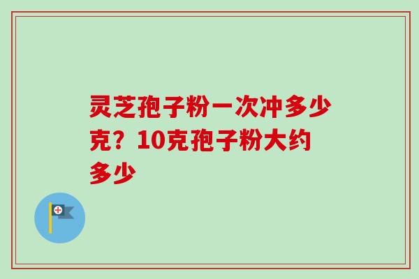 灵芝孢子粉一次冲多少克？10克孢子粉大约多少