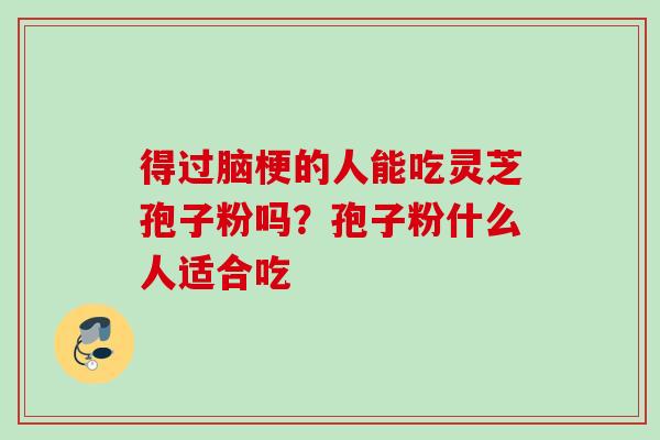得过脑梗的人能吃灵芝孢子粉吗？孢子粉什么人适合吃