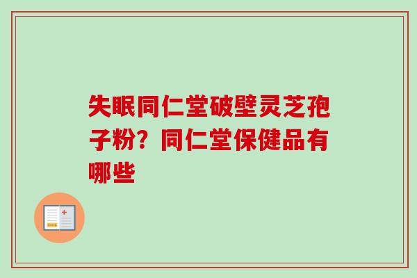 失眠同仁堂破壁灵芝孢子粉？同仁堂保健品有哪些