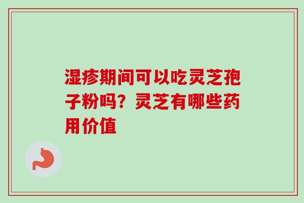 湿疹期间可以吃灵芝孢子粉吗？灵芝有哪些药用价值