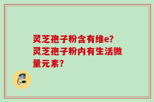 灵芝孢子粉含有维e？灵芝孢子粉内有生活微量元素？
