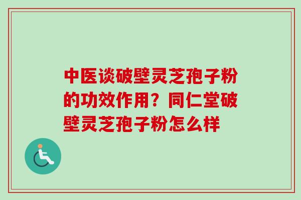 中医谈破壁灵芝孢子粉的功效作用？同仁堂破壁灵芝孢子粉怎么样