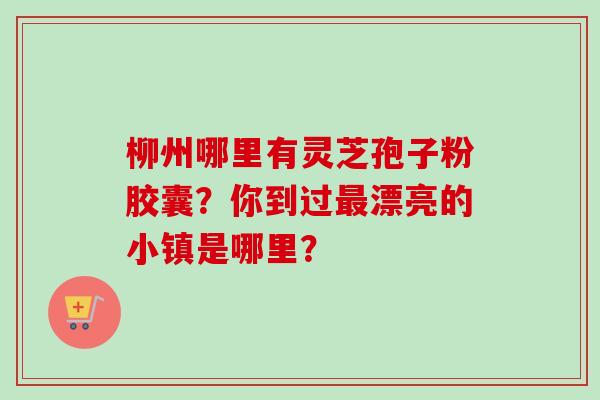 柳州哪里有灵芝孢子粉胶囊？你到过最漂亮的小镇是哪里？